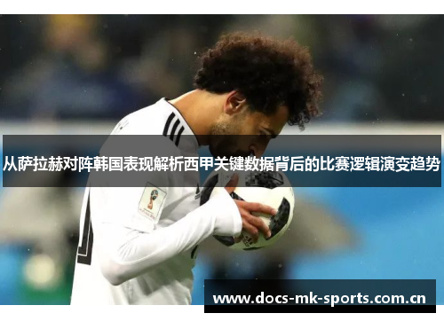 从萨拉赫对阵韩国表现解析西甲关键数据背后的比赛逻辑演变趋势 从萨拉赫对阵韩国表现解析西甲关键数据背后的比赛逻辑演变趋势