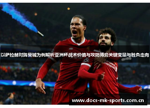 以萨拉赫对阵曼城为例解析亚洲杯战术价值与攻防博弈关键变量与胜负走向