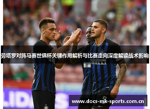 劳塔罗对阵马赛世俱杯关键作用解析与比赛走向深度解读战术影响