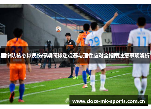 国家队核心球员伤停期间球迷观赛与理性应对全指南注意事项解析 国家队核心球员伤停期间球迷观赛与理性应对全指南注意事项解析